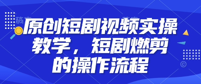 原创短剧视频实操教学，短剧燃剪的操作流程-林文副业站