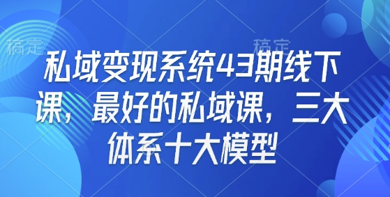 私域变现系统43期线下课，最好的私域课，三大体系十大模型-林文副业站
