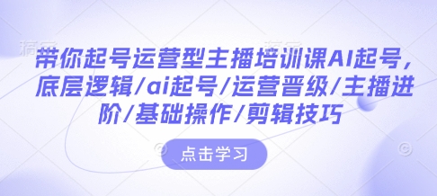 带你起号运营型主播培训课AI起号，底层逻辑/ai起号/运营晋级/主播进阶/基础操作/剪辑技巧-林文副业站