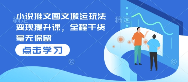 小说推文图文搬运玩法变现提升课，全程干货毫无保留-林文副业站