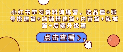 小红书学习资料训练营，选品篇+账号搭建篇+店铺搭建篇+内容篇+私域篇+后端升级篇-林文副业站