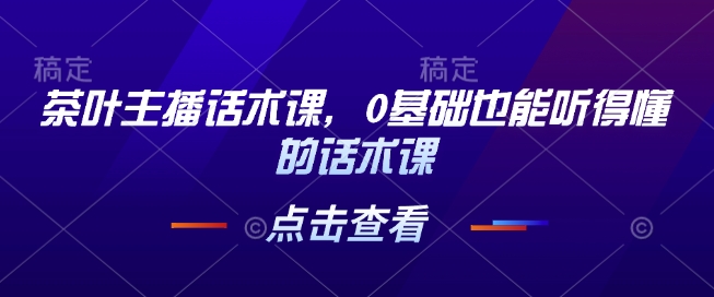 茶叶主播话术课，0基础也能听得懂的话术课-林文副业站