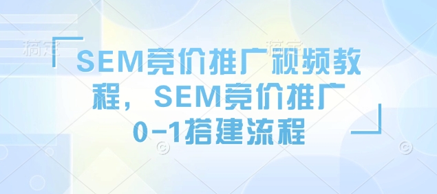 SEM竞价推广视频教程，SEM竞价推广0-1搭建流程-林文副业站