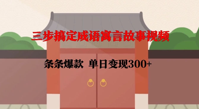 三步搞定成语寓言故事视频，条条爆款，单日变现300+-林文副业站