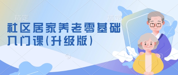 社区居家养老零基础入门课(升级版)了解新手做养老的可行模式，掌握养老项目的筹备方法-林文副业站