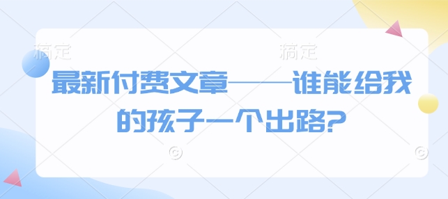 最新付费文章——谁能给我的孩子一个出路?-林文副业站