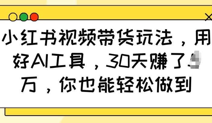 小红书视频带货玩法，用好AI工具，30天收益过W，你也能轻松做到-林文副业站
