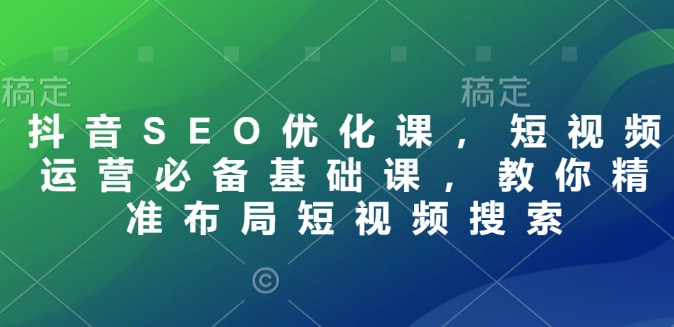 抖音SEO优化课，短视频运营必备基础课，教你精准布局短视频搜索-林文副业站