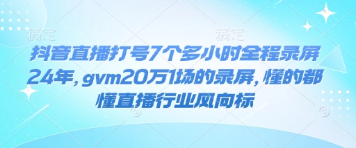 抖音直播打号7个多小时全程录屏24年，gvm20万1场的录屏，懂的都懂直播行业风向标-林文副业站
