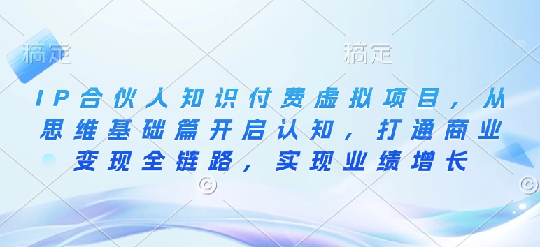IP合伙人知识付费虚拟项目，从思维基础篇开启认知，打通商业变现全链路，实现业绩增长-林文副业站