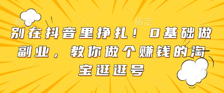 别在抖音里挣扎！0基础做副业，教你做个赚钱的淘宝逛逛号-林文副业站