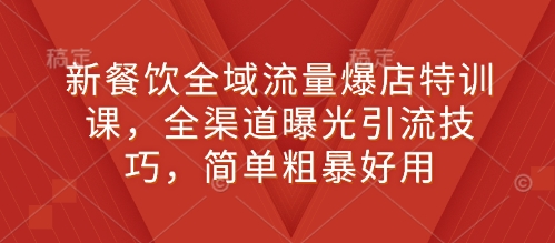 新餐饮全域流量爆店特训课，全渠道曝光引流技巧，简单粗暴好用-林文副业站