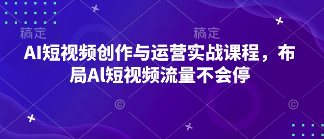 AI短视频创作与运营实战课程，布局Al短视频流量不会停-林文副业站