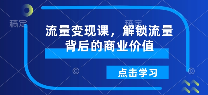 流量变现课，解锁流量背后的商业价值-林文副业站