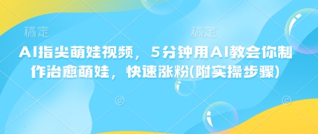 AI指尖萌娃视频，5分钟用AI教会你制作治愈萌娃，快速涨粉(附实操步骤)-林文副业站