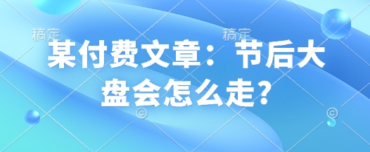 某付费文章：节后大盘会怎么走?-林文副业站