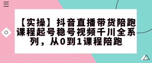 【实操】抖音直播带货陪跑课程起号稳号视频千川全系列，从0到1课程陪跑-林文副业站