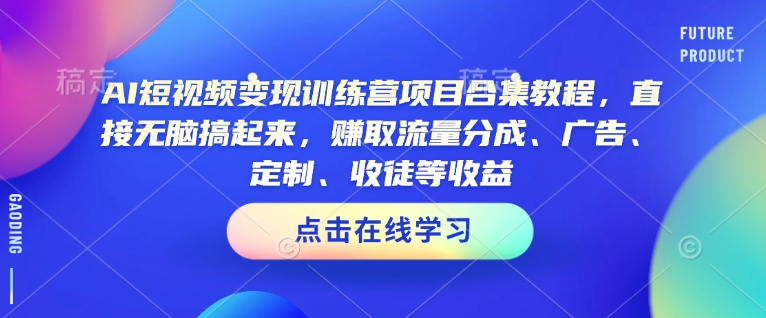 AI短视频变现训练营项目合集教程，直接无脑搞起来，赚取流量分成、广告、定制、收徒等收益-林文副业站