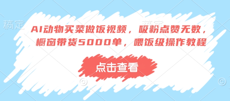 AI动物买菜做饭视频，吸粉点赞无数，橱窗带货5000单，喂饭级操作教程-林文副业站