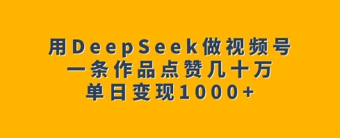 用DeepSeek做视频号，一条作品点赞几十万，单日变现1k-林文副业站
