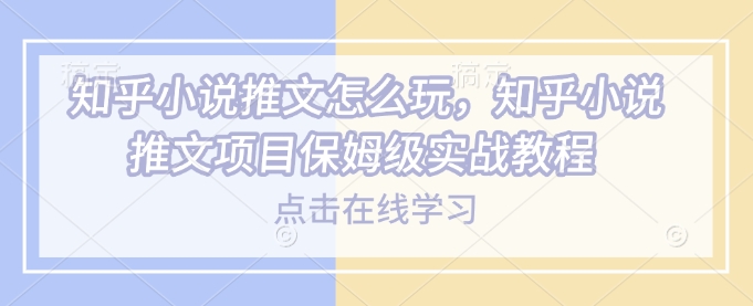 知乎小说推文怎么玩，知乎小说推文项目保姆级实战教程-林文副业站