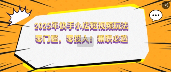 2025年快手小店短视频玩法，零门槛，零投入，兼职必选【揭秘】-林文副业站