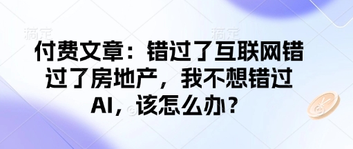 付费文章：错过了互联网错过了房地产，我不想错过AI，该怎么办？-林文副业站
