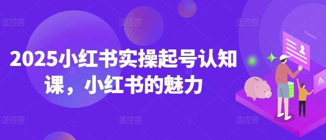 2025小红书实操起号认知课，小红书的魅力-林文副业站