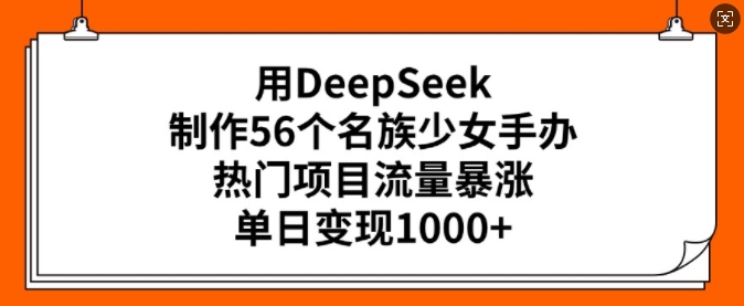 用DeepSeek制作56个名族少女手办，热门项目流量暴涨，单日变现多张-林文副业站