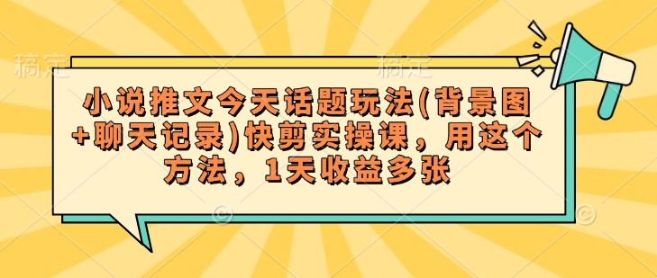 小说推文今天话题玩法(背景图+聊天记录)快剪实操课，用这个方法，1天收益多张-林文副业站