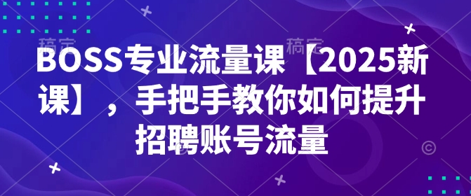 BOSS专业流量课【2025新课】，手把手教你如何提升招聘账号流量-林文副业站