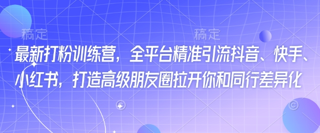 最新打粉训练营，全平台精准引流抖音、快手、小红书，打造高级朋友圈拉开你和同行差异化-林文副业站