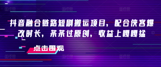 抖音融合链路短剧搬运项目，配合侠客爆改时长，条条过原创，收益嘎嘎猛-林文副业站
