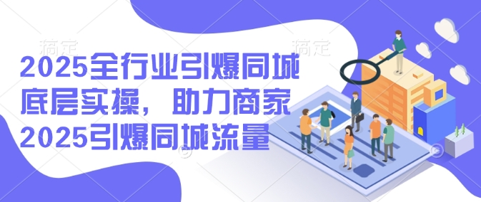 2025全行业引爆同城底层实操，助力商家2025引爆同城流量-林文副业站
