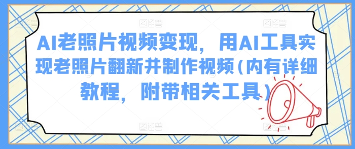 AI老照片视频变现，用AI工具实现老照片翻新并制作视频(内有详细教程，附带相关工具)-林文副业站