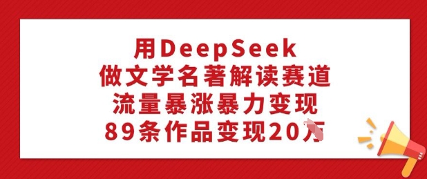 用DeepSeek做文学名著解读赛道，流量暴涨暴力变现，89条作品变现20W-林文副业站