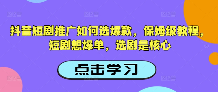 抖音短剧推广如何选爆款，保姆级教程，短剧想爆单，选剧是核心-林文副业站