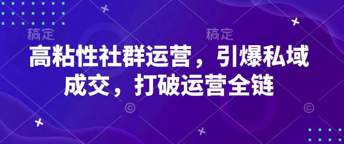 高粘性社群运营，引爆私域成交，打破运营全链-林文副业站