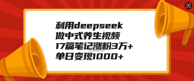 利用deepseek做中式养生视频，17篇笔记涨粉3万+，单日变现1k-林文副业站