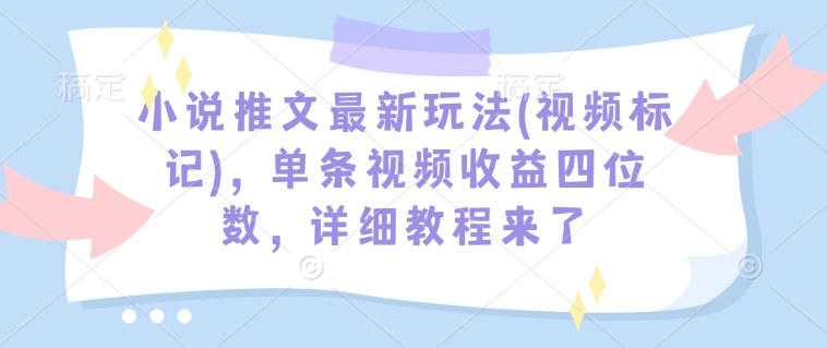 小说推文最新玩法(视频标记)，单条视频收益四位数，详细教程来了-林文副业站