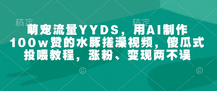 萌宠流量YYDS，用AI制作100w赞的水豚搓澡视频，傻瓜式投喂教程，涨粉、变现两不误-林文副业站