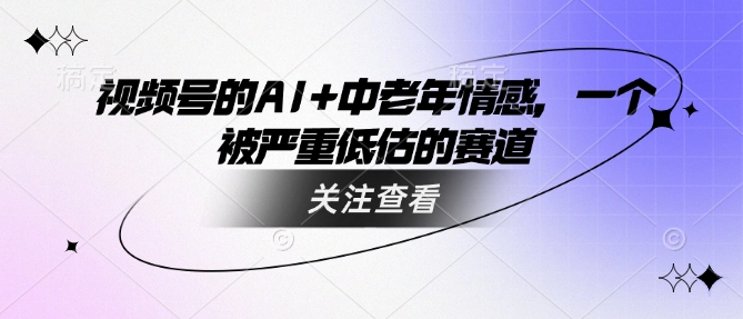 视频号的AI+中老年情感，一个被严重低估的赛道-林文副业站
