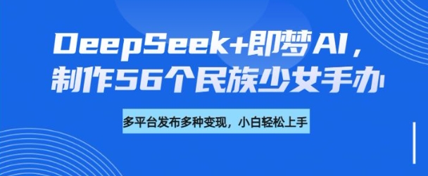 DeepSeek+即梦AI，制作56个民族少女手办，附详细教程+变现方向-林文副业站