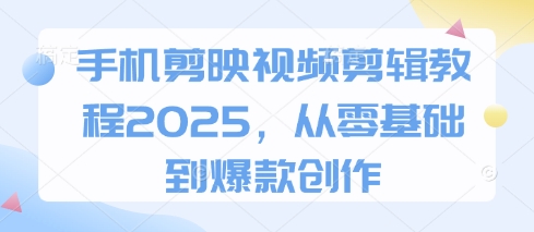 手机剪映视频剪辑教程2025，从零基础到爆款创作-林文副业站
