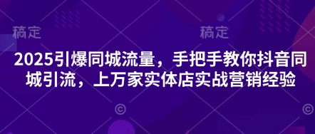 2025引爆同城流量，手把手教你抖音同城引流，上万家实体店实战营销经验-林文副业站