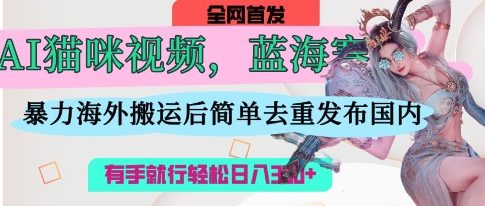 AI猫咪视频蓝海赛道，操作简单，直接海外搬运，简单去重，操作简单，有手就行日入3张-林文副业站