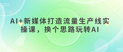 AI+新媒体打造流量生产线实操课，换个思路玩转AI-林文副业站