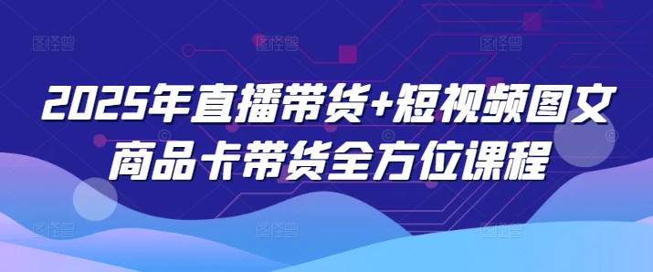 2025年直播带货+短视频图文商品卡带货全方位课程（更新4月）-林文副业站