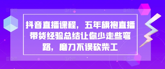 抖音直播课程，五年旗袍直播带货经验总结让你少走些弯路，磨刀不误砍柴工-林文副业站
