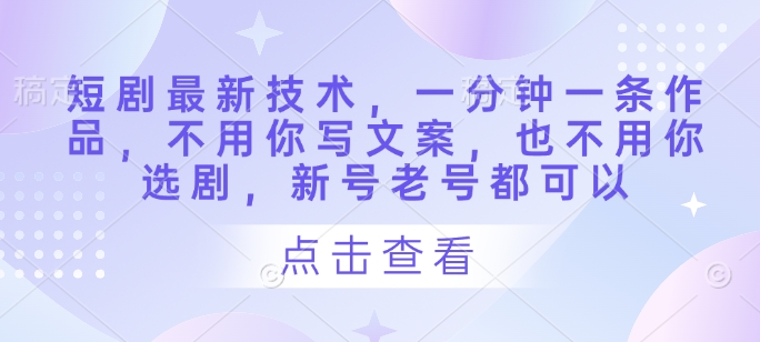 短剧最新技术，一分钟一条作品，不用你写文案，也不用你选剧，新号老号都可以-林文副业站